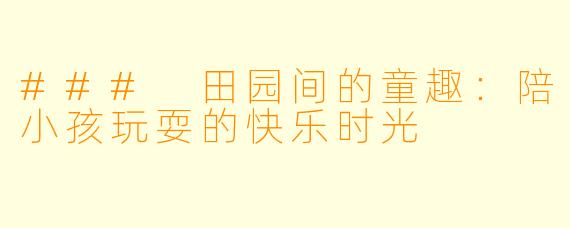 ### 田园间的童趣:陪小孩玩耍的快乐时光