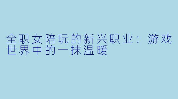 全职女陪玩的新兴职业:游戏世界中的一抹温暖