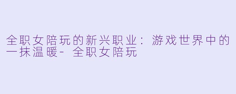 全职女陪玩的新兴职业：游戏世界中的一抹温暖-全职女陪玩