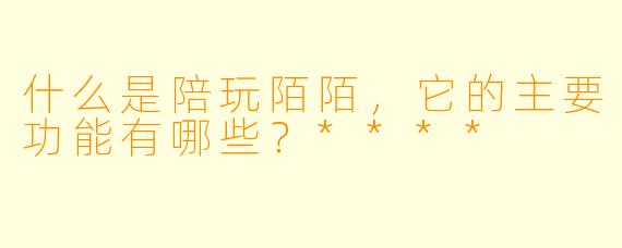 什么是陪玩陌陌,它的主要功能有哪些?****