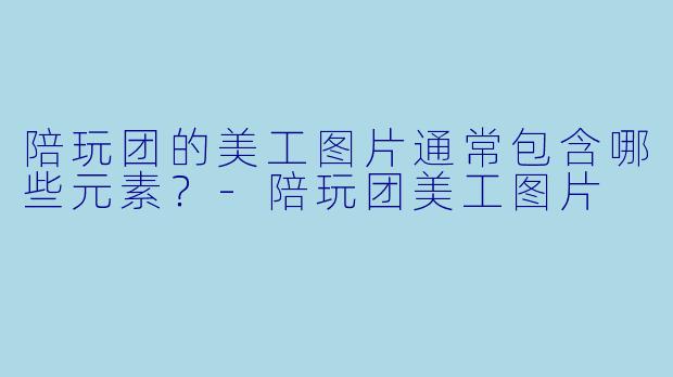 陪玩团的美工图片通常包含哪些元素？-陪玩团美工图片