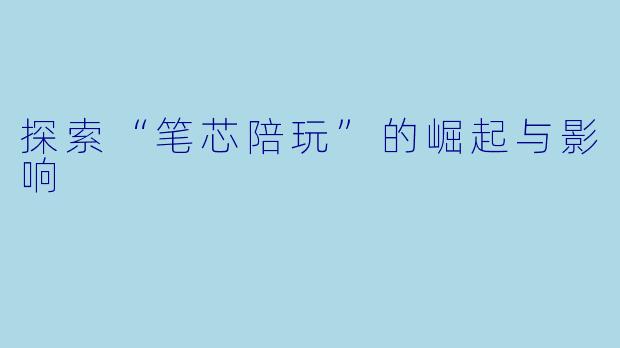 探索“笔芯陪玩”的崛起与影响