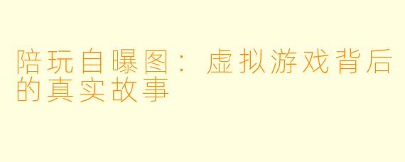 陪玩自曝图：虚拟游戏背后的真实故事