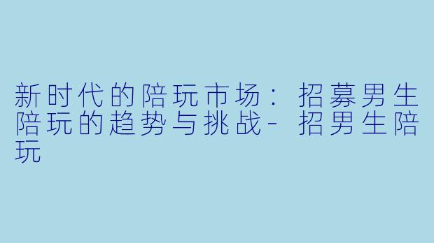 新时代的陪玩市场：招募男生陪玩的趋势与挑战