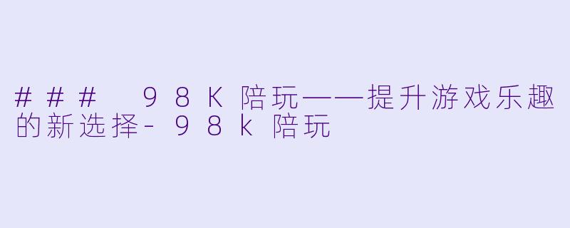 ### 98K陪玩——提升游戏乐趣的新选择-98k陪玩
