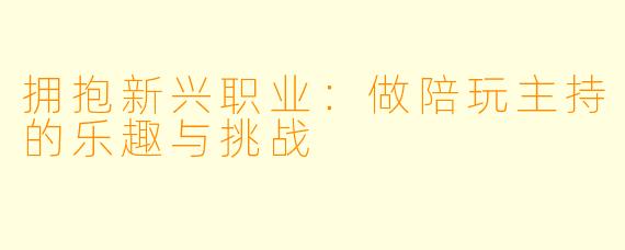 拥抱新兴职业：做陪玩主持的乐趣与挑战