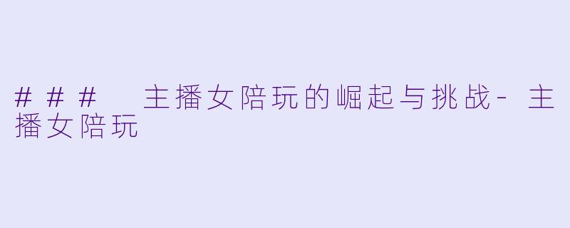 ### 主播女陪玩的崛起与挑战-主播女陪玩