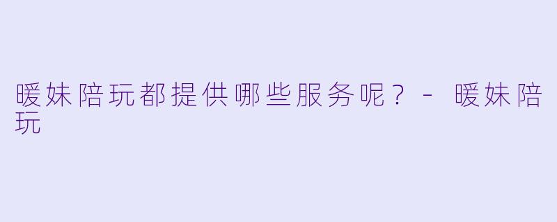 暖妹陪玩都提供哪些服务呢？-暖妹陪玩
