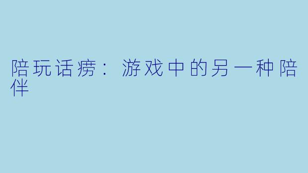 陪玩话痨：游戏中的另一种陪伴