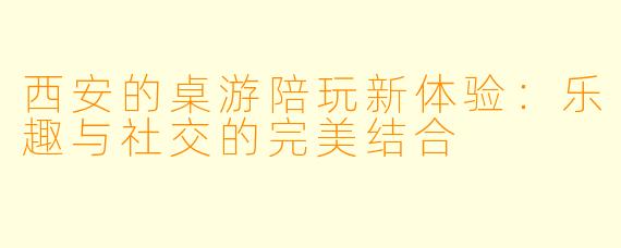 西安的桌游陪玩新体验:乐趣与社交的完美结合