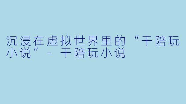 沉浸在虚拟世界里的“干陪玩小说”-干陪玩小说