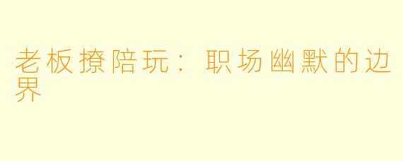 老板撩陪玩：职场幽默的边界