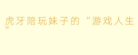 虎牙陪玩妹子的“游戏人生”