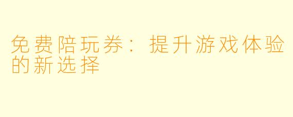 免费陪玩券：提升游戏体验的新选择