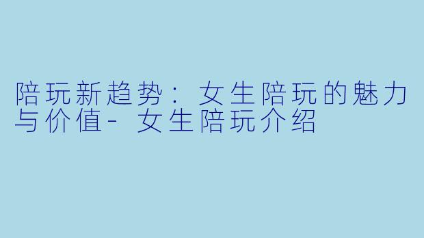 陪玩新趋势:女生陪玩的魅力与价值
