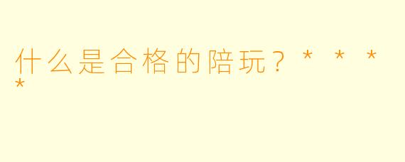 什么是合格的陪玩？****