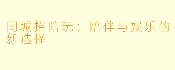 同城招陪玩:陪伴与娱乐的新选择