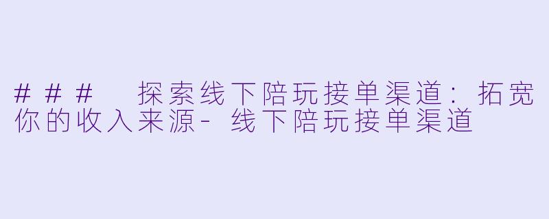### 探索线下陪玩接单渠道：拓宽你的收入来源-线下陪玩接单渠道