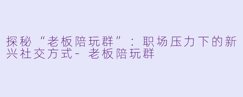 探秘“老板陪玩群”：职场压力下的新兴社交方式-老板陪玩群