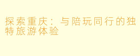 探索重庆：与陪玩同行的独特旅游体验