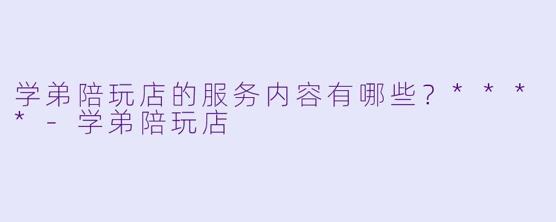 学弟陪玩店的服务内容有哪些？****-学弟陪玩店