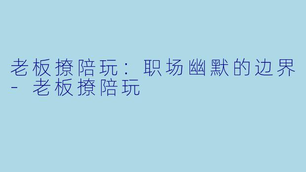 老板撩陪玩:职场幽默的边界