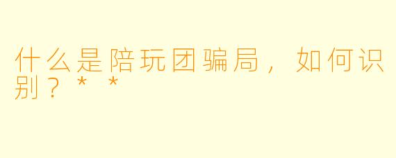什么是陪玩团骗局,如何识别?**
