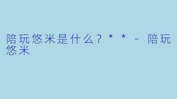 陪玩悠米是什么？**-陪玩悠米