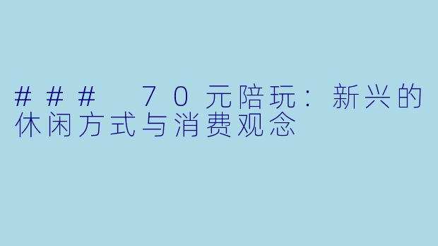 ### 70元陪玩：新兴的休闲方式与消费观念