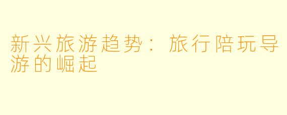 新兴旅游趋势：旅行陪玩导游的崛起