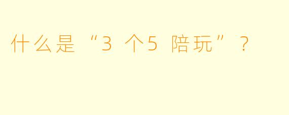 什么是“3个5陪玩”？  
