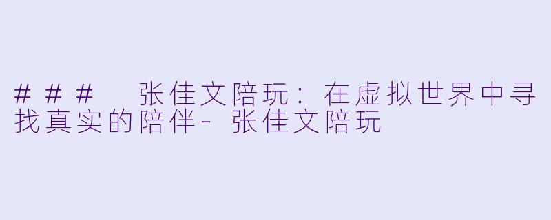 ### 张佳文陪玩：在虚拟世界中寻找真实的陪伴-张佳文陪玩