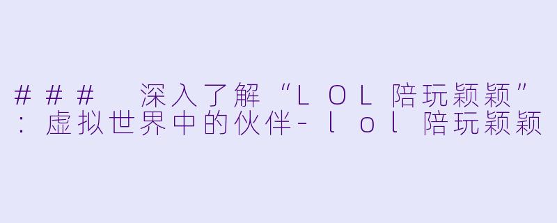 ### 深入了解“LOL陪玩颖颖”：虚拟世界中的伙伴-lol陪玩颖颖
