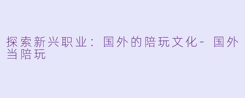 探索新兴职业：国外的陪玩文化-国外当陪玩