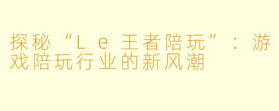 探秘“Le王者陪玩”：游戏陪玩行业的新风潮