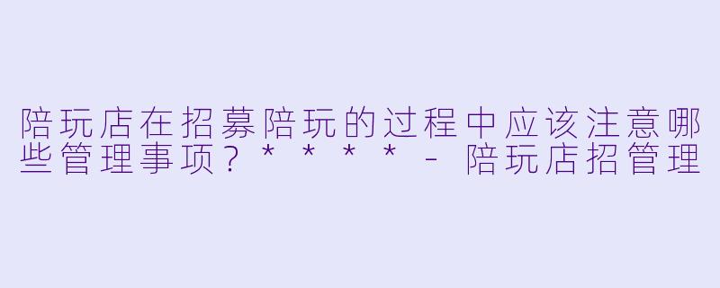 陪玩店在招募陪玩的过程中应该注意哪些管理事项?****