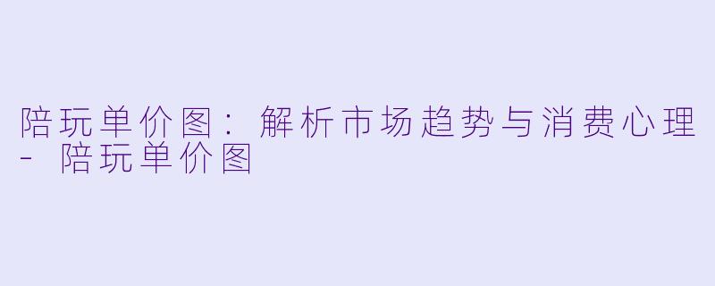 陪玩单价图：解析市场趋势与消费心理-陪玩单价图