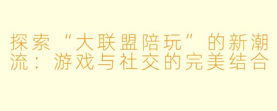 探索“大联盟陪玩”的新潮流：游戏与社交的完美结合