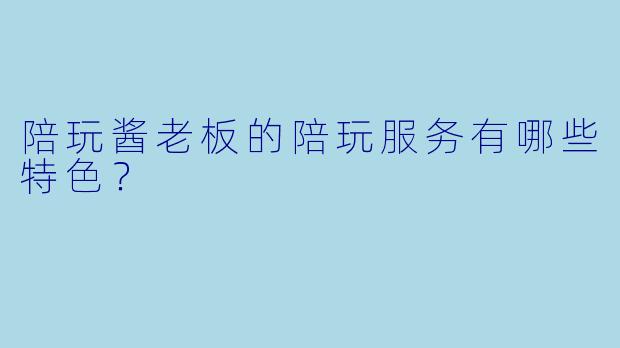 陪玩酱老板的陪玩服务有哪些特色？