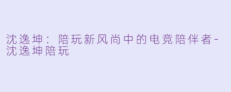 沈逸坤:陪玩新风尚中的电竞陪伴者