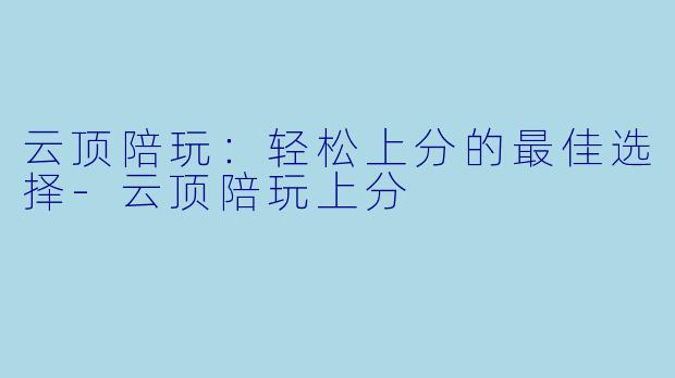 云顶陪玩：轻松上分的最佳选择-云顶陪玩上分