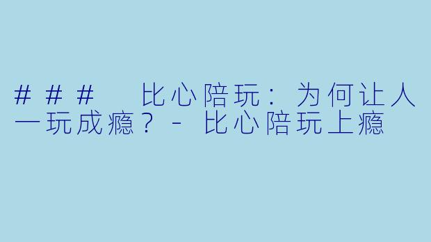 ### 比心陪玩：为何让人一玩成瘾？-比心陪玩上瘾