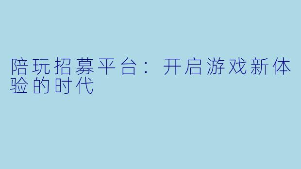 陪玩招募平台:开启游戏新体验的时代