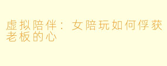 虚拟陪伴:女陪玩如何俘获老板的心