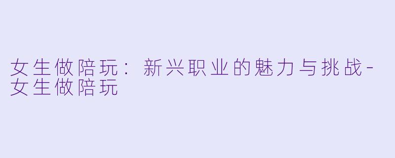女生做陪玩：新兴职业的魅力与挑战