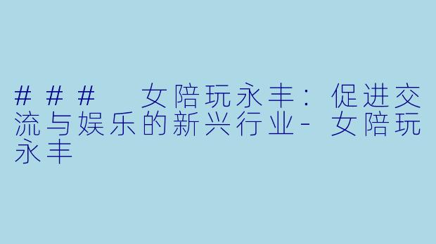 ### 女陪玩永丰:促进交流与娱乐的新兴行业