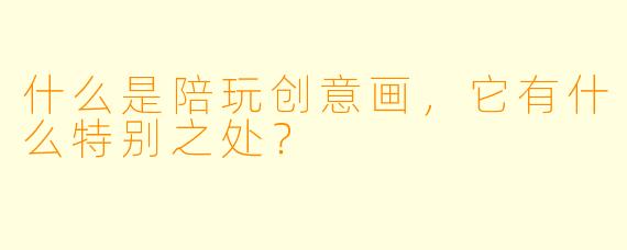 什么是陪玩创意画,它有什么特别之处?