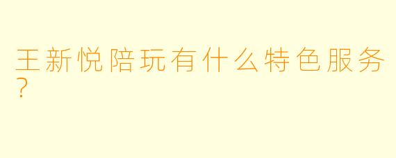 王新悦陪玩有什么特色服务？