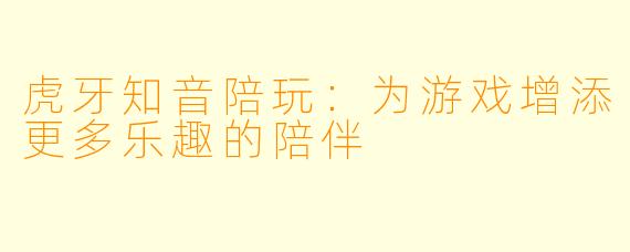 虎牙知音陪玩:为游戏增添更多乐趣的陪伴