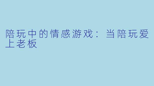 陪玩中的情感游戏：当陪玩爱上老板